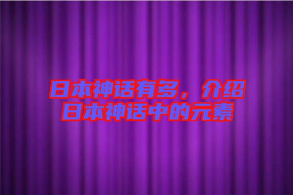日本神話有多,介紹日本神話中的元素