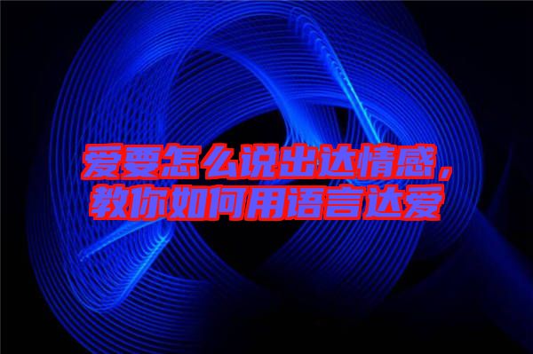 愛(ài)要怎么說(shuō)出達(dá)情感,教你如何用語(yǔ)言達(dá)愛(ài)