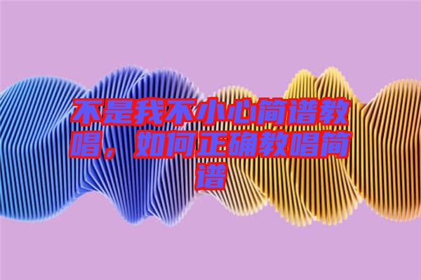 不是我不小心簡譜教唱,如何正確教唱簡譜