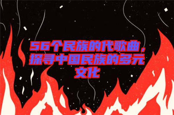 56個民族的代歌曲，探尋中國民族的多元文化