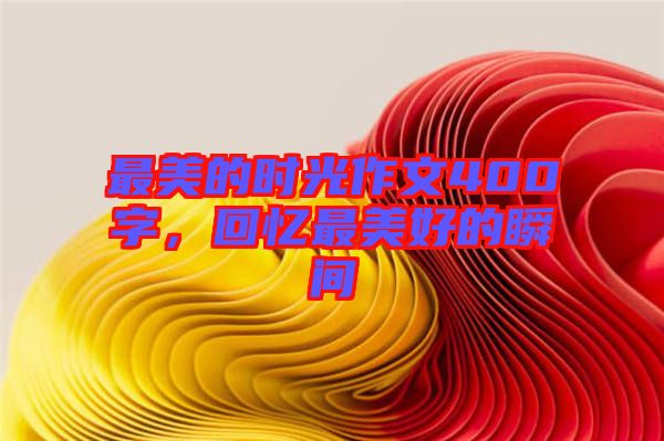 最美的時光作文400字,回憶最美好的瞬間