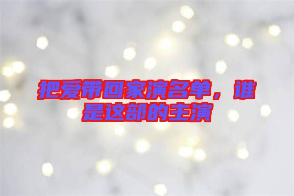 把愛帶回家演名單，誰是這部的主演