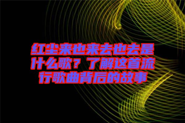 紅塵來也來去也去是什么歌？了解這首流行歌曲背后的故事
