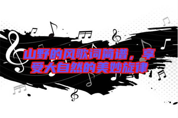 山野的風歌詞簡譜,享受大自然的美妙旋律