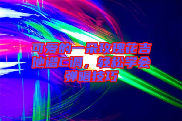 可愛的一朵玫瑰花吉他譜C調,輕松學會彈唱技巧