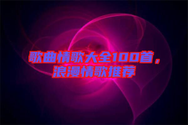 歌曲情歌大全100首，浪漫情歌推薦