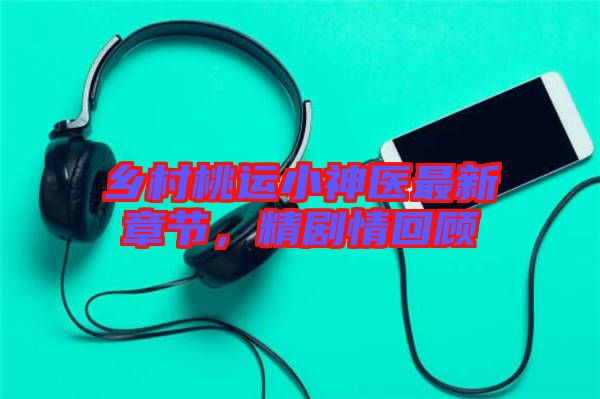 鄉(xiāng)村桃運(yùn)小神醫(yī)最新章節(jié)，精劇情回顧