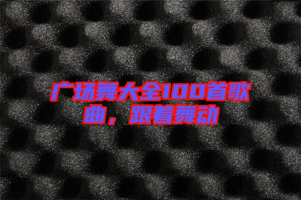 廣場舞大全100首歌曲，跟著舞動(dòng)