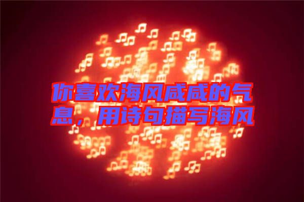 你喜歡海風咸咸的氣息，用詩句描寫海風