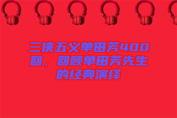 三俠五義單田芳400回，回顧單田芳先生的經典演繹