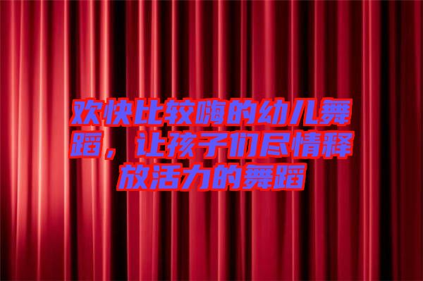 歡快比較嗨的幼兒舞蹈,讓孩子們盡情釋放活力的舞蹈