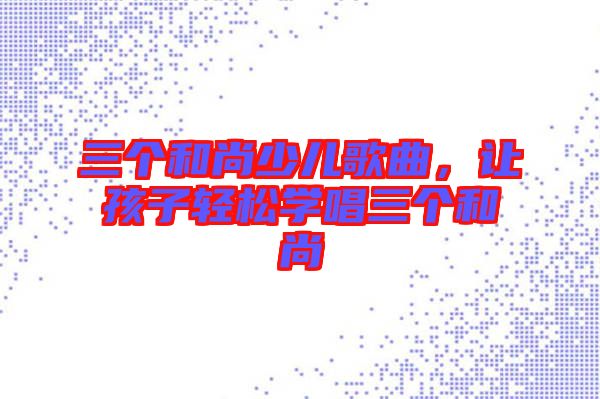 三個和尚少兒歌曲,讓孩子輕松學唱三個和尚