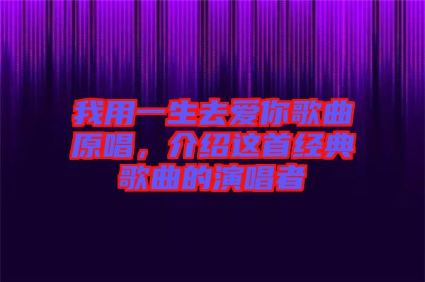 我用一生去愛你歌曲原唱,介紹這首經(jīng)典歌曲的演唱者