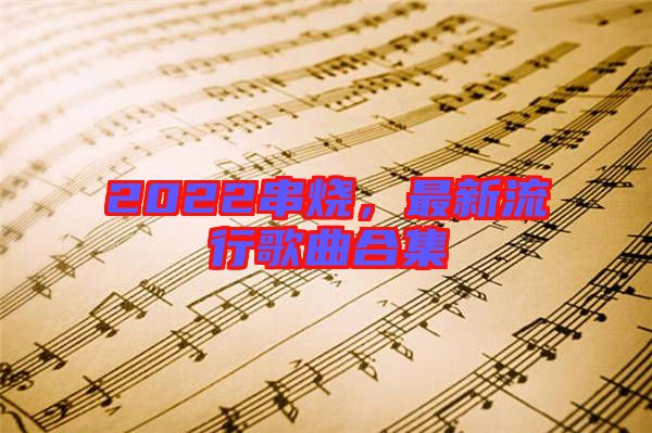 2022串燒，最新流行歌曲合集