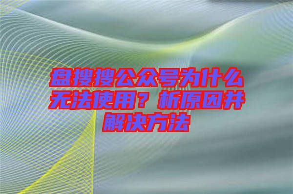 盤搜搜公眾號為什么無法使用?析原因并解決方法