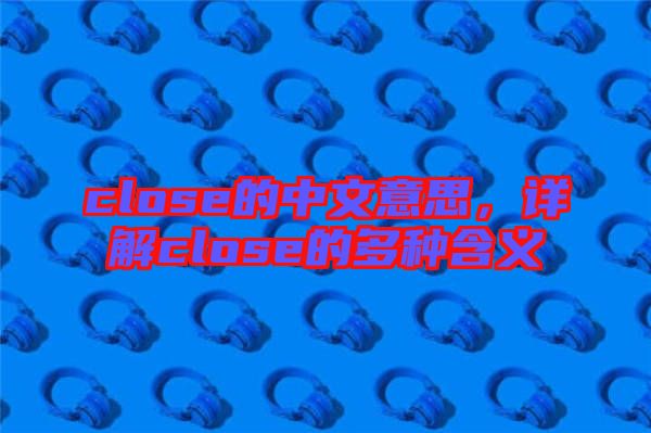 close的中文意思,詳解close的多種含義
