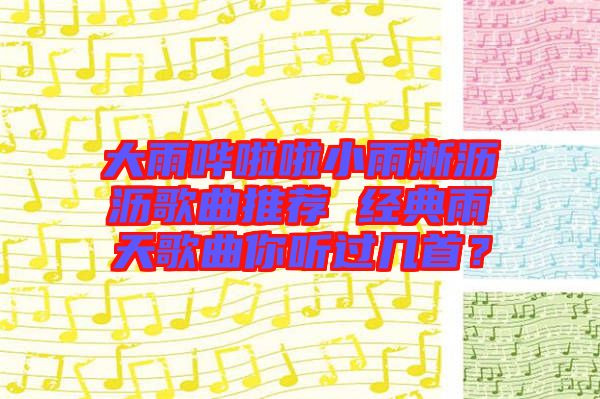 大雨嘩啦啦小雨淅瀝瀝歌曲推薦 經典雨天歌曲你聽過幾首?