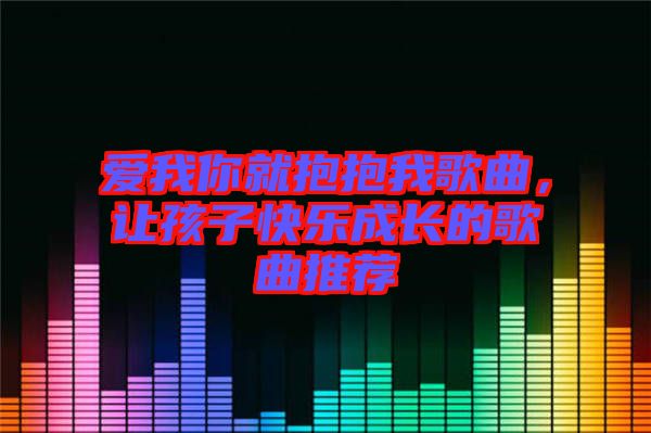 愛(ài)我你就抱抱我歌曲,讓孩子快樂(lè)成長(zhǎng)的歌曲推薦