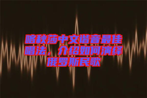 喀秋莎中文諧音最佳唱法,介紹如何演繹俄羅斯民歌