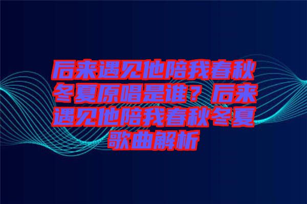 后來遇見他陪我春秋冬夏原唱是誰？后來遇見他陪我春秋冬夏歌曲解析