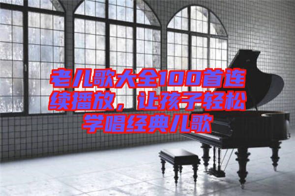 老兒歌大全100首連續(xù)播放,讓孩子輕松學(xué)唱經(jīng)典兒歌