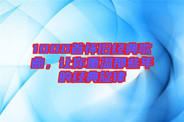 1000首懷舊經(jīng)典歌曲,讓你重溫那些年的經(jīng)典旋律