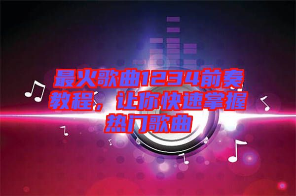 最火歌曲1234前奏教程，讓你快速掌握熱門歌曲