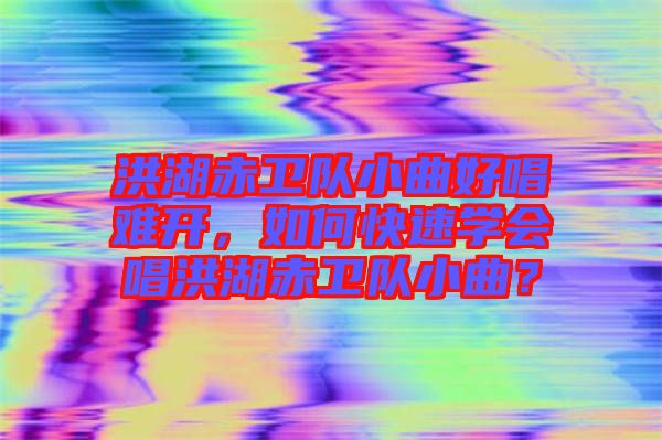 洪湖赤衛隊小曲好唱難開,如何快速學會唱洪湖赤衛隊小曲?