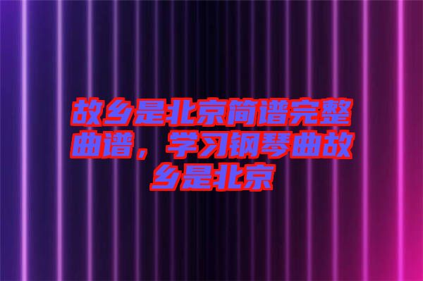 故鄉是北京簡譜完整曲譜，學習鋼琴曲故鄉是北京
