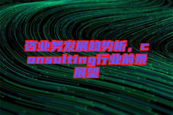 咨業務發展趨勢析,consulting行業前景展望