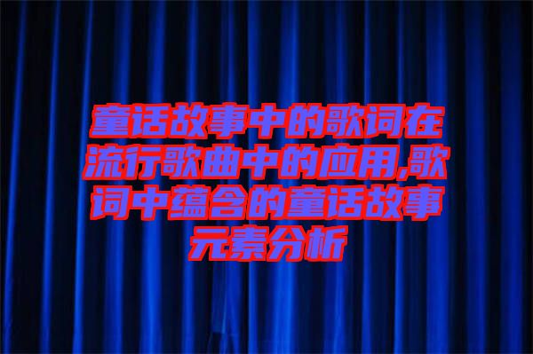 童話故事中的歌詞在流行歌曲中的應(yīng)用,歌詞中蘊含的童話故事元素分析