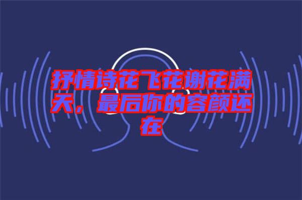 抒情詩花飛花謝花滿天,最后你的容顏還在