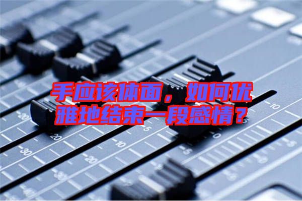 手應(yīng)該體面,如何優(yōu)雅地結(jié)束一段感情?