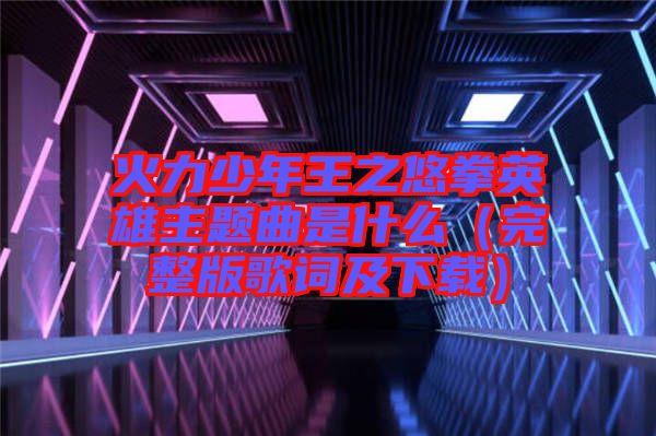 火力少年王之悠拳英雄主題曲是什么(完整版歌詞及下載)