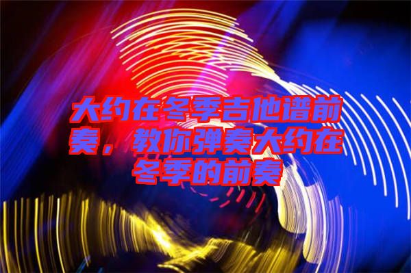 大約在冬季吉他譜前奏,教你彈奏大約在冬季的前奏