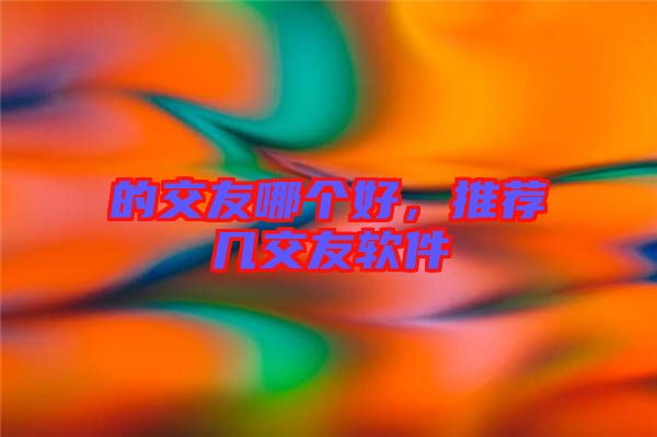 的交友哪個好,推薦幾交友軟件