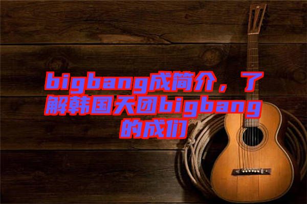 bigbang成簡介,了解韓國天團bigbang的成們