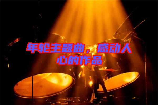 年輪主題曲,感動(dòng)人心的作品