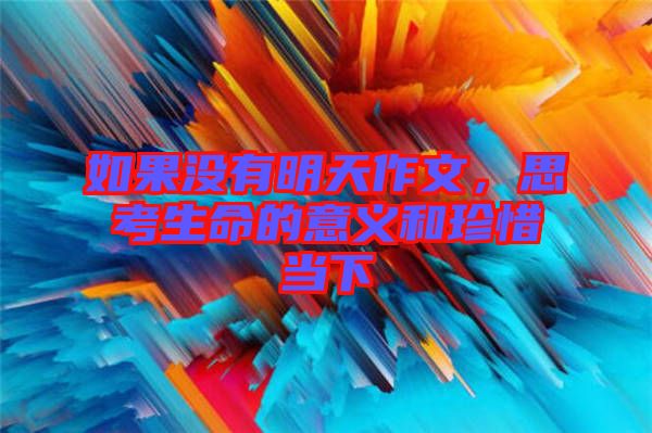 如果沒(méi)有明天作文,思考生命的意義和珍惜當(dāng)下