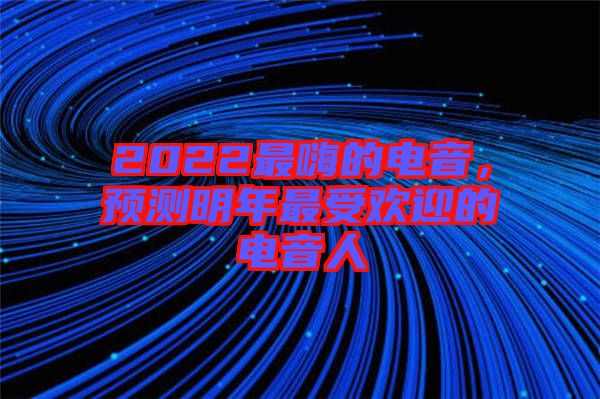 2022最嗨的電音，預測明年最受歡迎的電音人