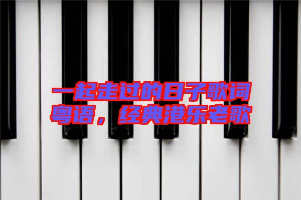 一起走過的日子歌詞粵語,經典港樂老歌