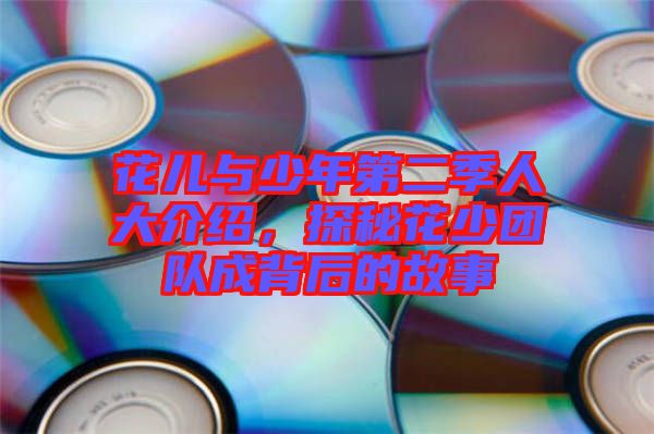 花兒與少年第二季人大介紹,探秘花少團隊成背后的故事
