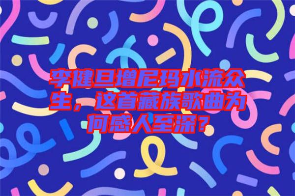 李健旦增尼瑪水流眾生,這首藏族歌曲為何感人至深?