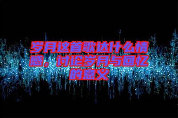 歲月這首歌達(dá)什么情感，討論歲月與回憶的意義
