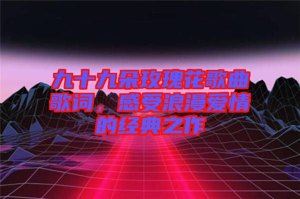 九十九朵玫瑰花歌曲歌詞,感受浪漫愛情的經(jīng)典之作