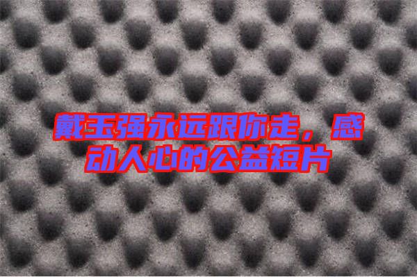 戴玉強永遠跟你走,感動人心的公益短片