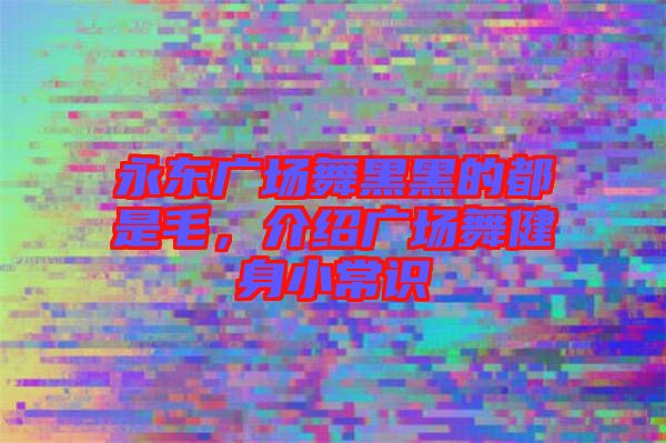 永東廣場舞黑黑的都是毛,介紹廣場舞健身小常識