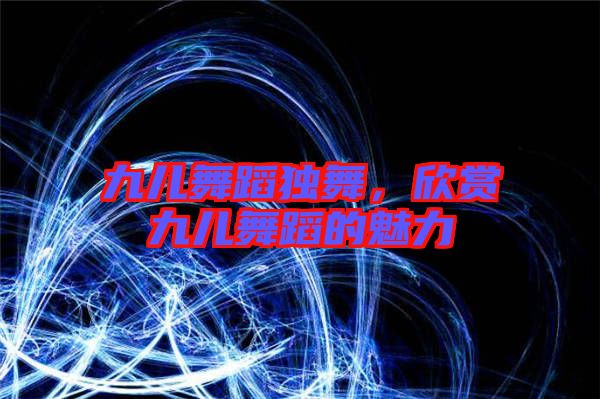 九兒舞蹈獨舞,欣賞九兒舞蹈的魅力