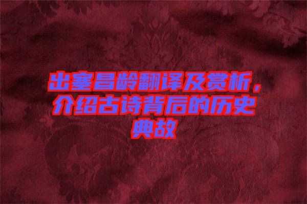 出塞昌齡翻譯及賞析，介紹古詩背后的歷史典故