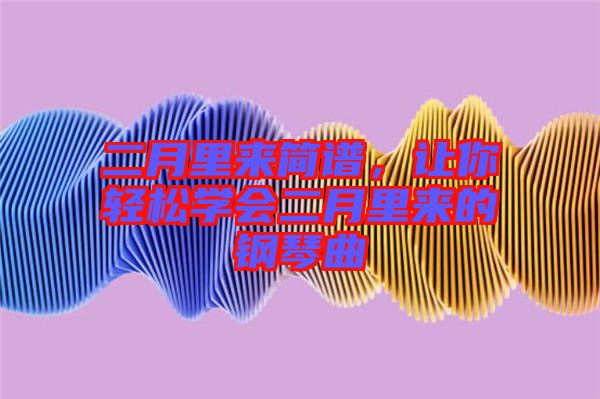 二月里來簡(jiǎn)譜，讓你輕松學(xué)會(huì)二月里來的鋼琴曲